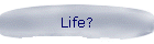 Life?